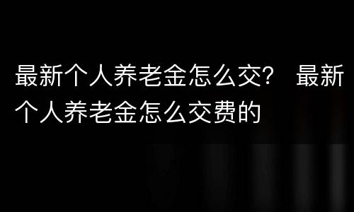 最新个人养老金怎么交？ 最新个人养老金怎么交费的
