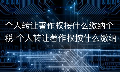 个人转让著作权按什么缴纳个税 个人转让著作权按什么缴纳个税呢