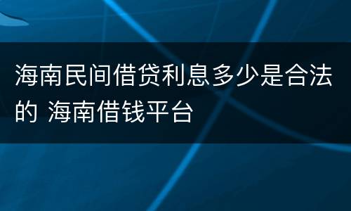 海南民间借贷利息多少是合法的 海南借钱平台