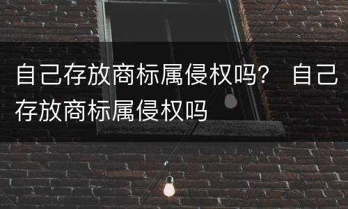 自己存放商标属侵权吗？ 自己存放商标属侵权吗