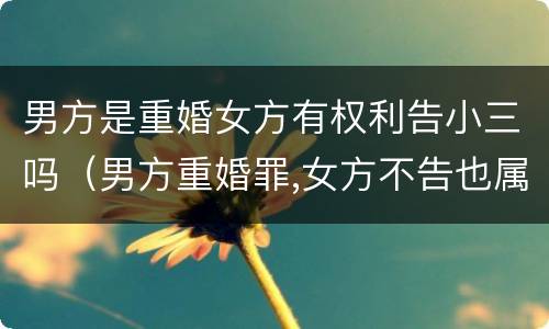 男方是重婚女方有权利告小三吗（男方重婚罪,女方不告也属于么）