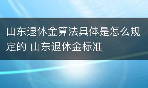 山东退休金算法具体是怎么规定的 山东退休金标准
