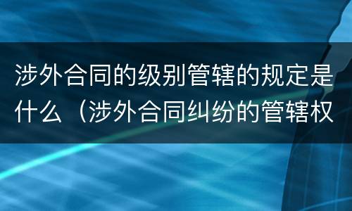 涉外合同的级别管辖的规定是什么（涉外合同纠纷的管辖权问题）