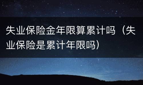 失业保险金年限算累计吗（失业保险是累计年限吗）