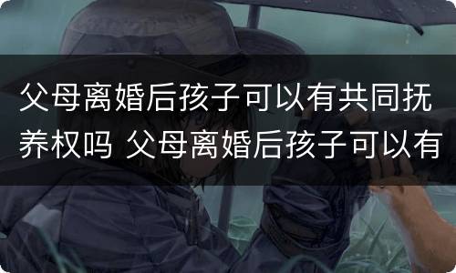 父母离婚后孩子可以有共同抚养权吗 父母离婚后孩子可以有共同抚养权吗男方