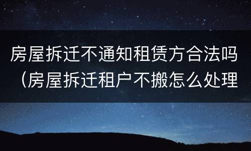 房屋拆迁不通知租赁方合法吗（房屋拆迁租户不搬怎么处理）