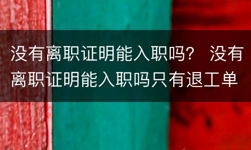 没有离职证明能入职吗？ 没有离职证明能入职吗只有退工单可以