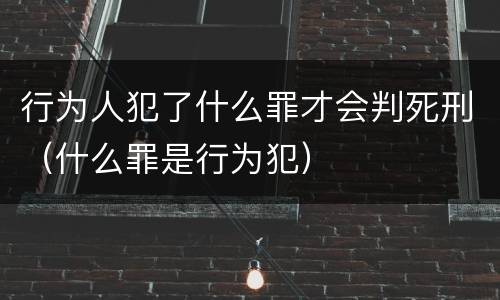 行为人犯了什么罪才会判死刑（什么罪是行为犯）