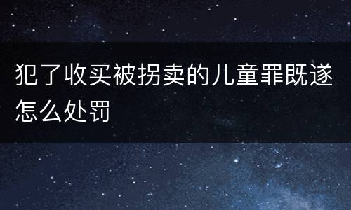 犯了收买被拐卖的儿童罪既遂怎么处罚