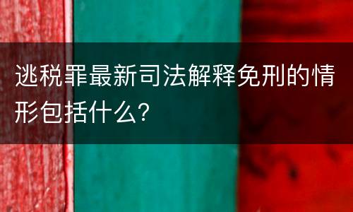 逃税罪最新司法解释免刑的情形包括什么？