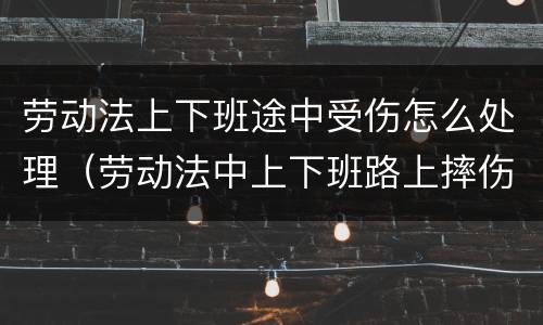 劳动法上下班途中受伤怎么处理（劳动法中上下班路上摔伤算不算工伤）