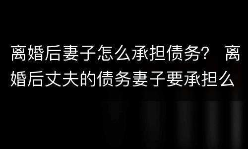 离婚后妻子怎么承担债务？ 离婚后丈夫的债务妻子要承担么