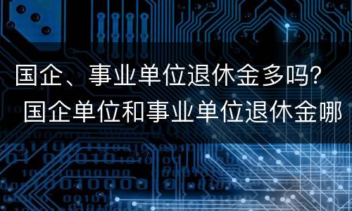 国企、事业单位退休金多吗？ 国企单位和事业单位退休金哪个高