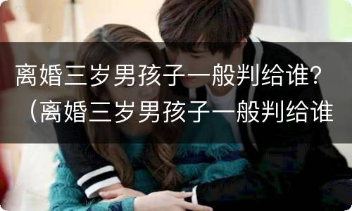离婚三岁男孩子一般判给谁？（离婚三岁男孩子一般判给谁的母亲没有生育能力）