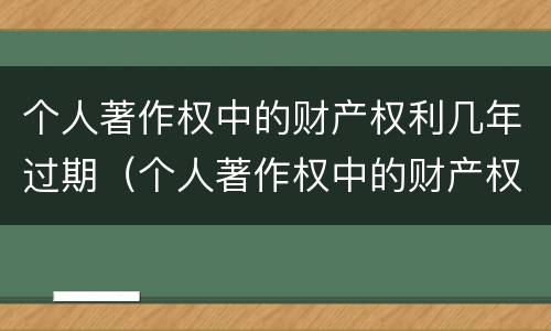 个人著作权中的财产权利几年过期（个人著作权中的财产权保护期限为多少年）