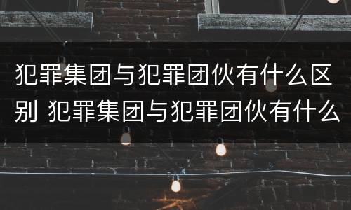 犯罪集团与犯罪团伙有什么区别 犯罪集团与犯罪团伙有什么区别呢