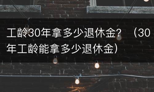 工龄30年拿多少退休金？（30年工龄能拿多少退休金）