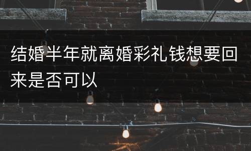 结婚半年就离婚彩礼钱想要回来是否可以