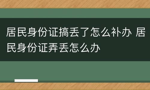 居民身份证搞丢了怎么补办 居民身份证弄丢怎么办