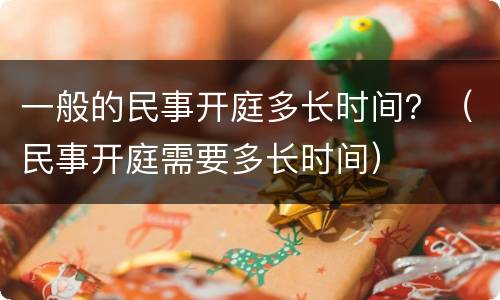 一般的民事开庭多长时间？（民事开庭需要多长时间）