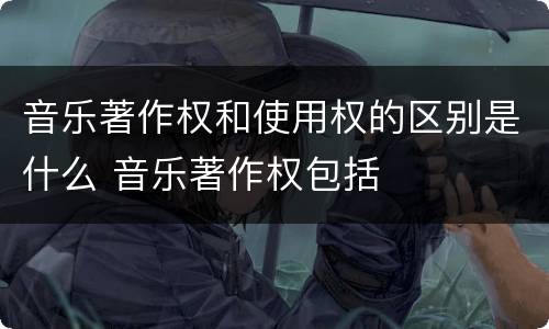 音乐著作权和使用权的区别是什么 音乐著作权包括