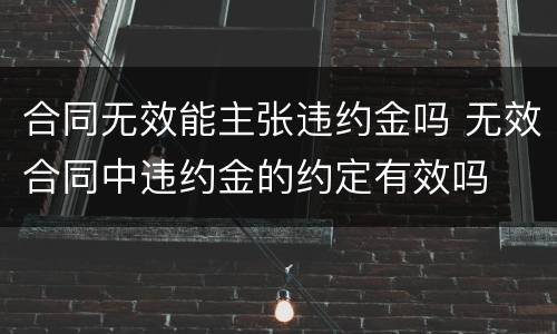 合同无效能主张违约金吗 无效合同中违约金的约定有效吗