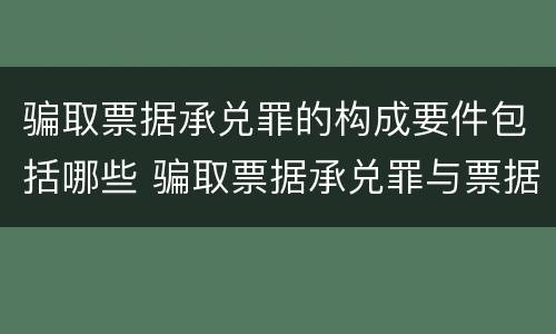 骗取票据承兑罪的构成要件包括哪些 骗取票据承兑罪与票据诈骗罪区别