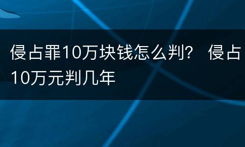 侵占罪10万块钱怎么判？ 侵占10万元判几年