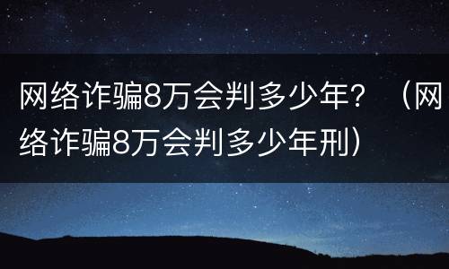 网络诈骗8万会判多少年？（网络诈骗8万会判多少年刑）