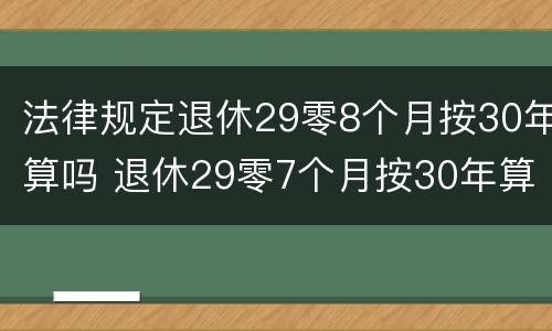 法律规定退休29零8个月按30年算吗 退休29零7个月按30年算吗