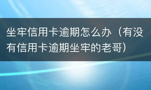 坐牢信用卡逾期怎么办（有没有信用卡逾期坐牢的老哥）