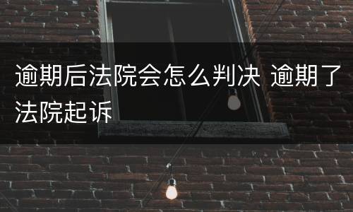 逾期后法院会怎么判决 逾期了法院起诉
