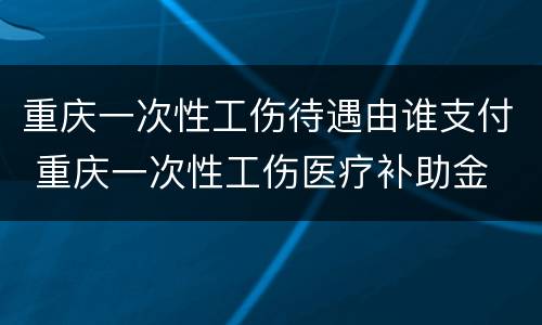 重庆一次性工伤待遇由谁支付 重庆一次性工伤医疗补助金