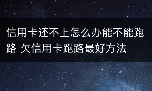信用卡还不上怎么办能不能跑路 欠信用卡跑路最好方法