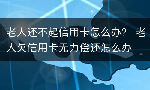 老人还不起信用卡怎么办？ 老人欠信用卡无力偿还怎么办
