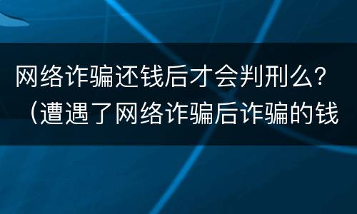 网络诈骗还钱后才会判刑么？（遭遇了网络诈骗后诈骗的钱要还吗?）