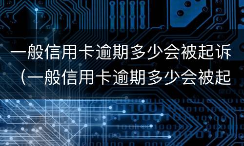 一般信用卡逾期多少会被起诉（一般信用卡逾期多少会被起诉呢）