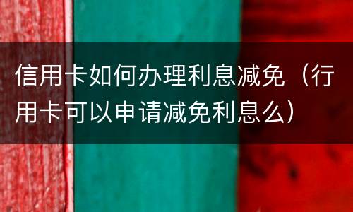 信用卡如何办理利息减免（行用卡可以申请减免利息么）