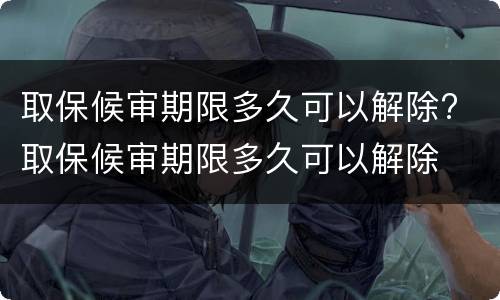 取保候审期限多久可以解除? 取保候审期限多久可以解除