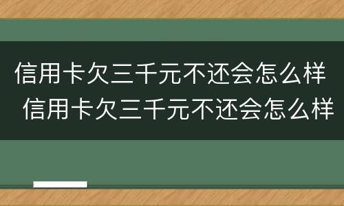 信用卡欠三千元不还会怎么样 信用卡欠三千元不还会怎么样吗