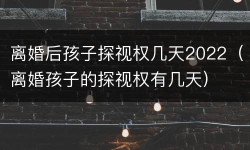 离婚后孩子探视权几天2022（离婚孩子的探视权有几天）