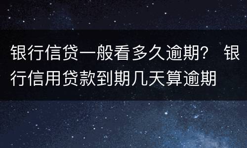 银行信贷一般看多久逾期？ 银行信用贷款到期几天算逾期