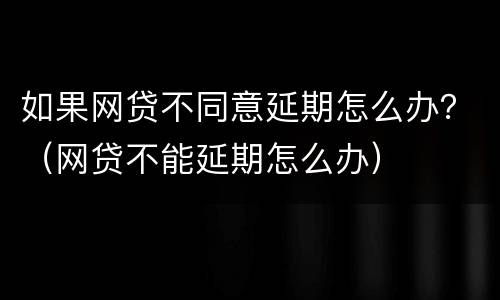 如果网贷不同意延期怎么办？（网贷不能延期怎么办）