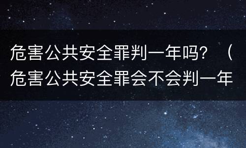 危害公共安全罪判一年吗？（危害公共安全罪会不会判一年）