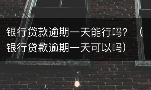 银行贷款逾期一天能行吗？（银行贷款逾期一天可以吗）