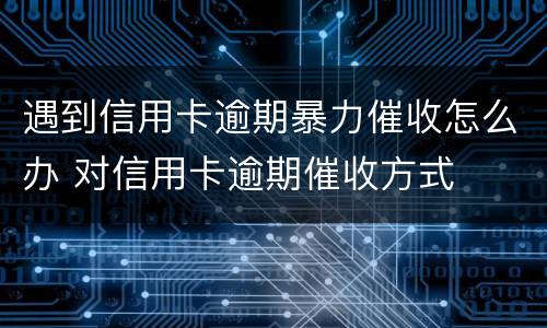 遇到信用卡逾期暴力催收怎么办 对信用卡逾期催收方式