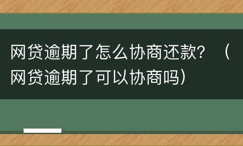 网贷逾期了怎么协商还款？（网贷逾期了可以协商吗）