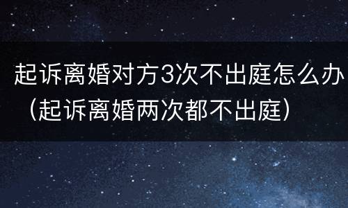 起诉离婚对方3次不出庭怎么办（起诉离婚两次都不出庭）