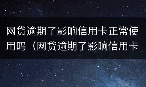 网贷逾期了影响信用卡正常使用吗（网贷逾期了影响信用卡正常使用吗知乎）