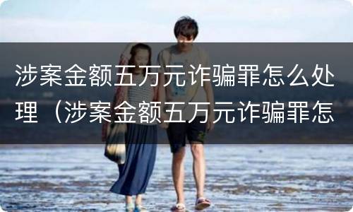 涉案金额五万元诈骗罪怎么处理（涉案金额五万元诈骗罪怎么处理的）